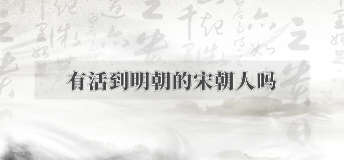 有活到明朝的宋朝人吗