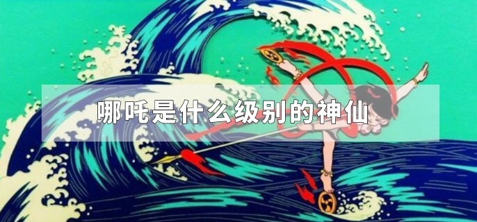 哪吒是什么级别的神仙