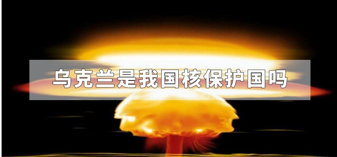 乌克兰是我国核保护国吗