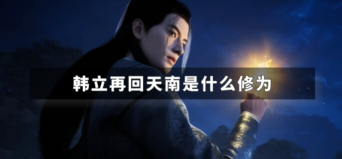 韩立再回天南是什么修为