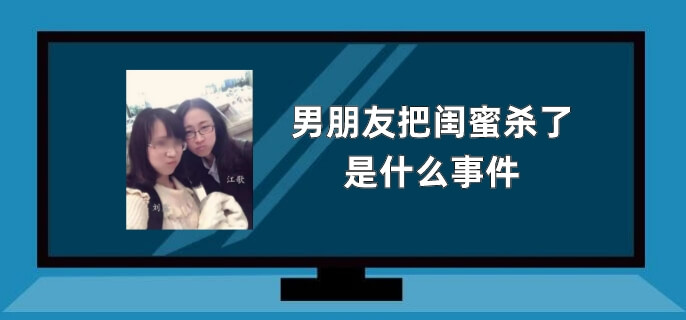 男朋友把闺蜜杀了是什么事件