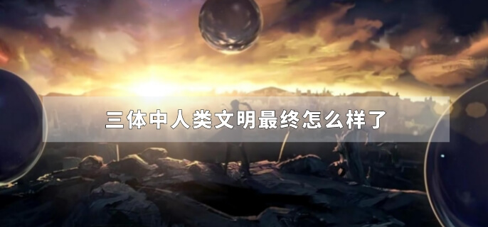 三体中人类文明最终怎么样了